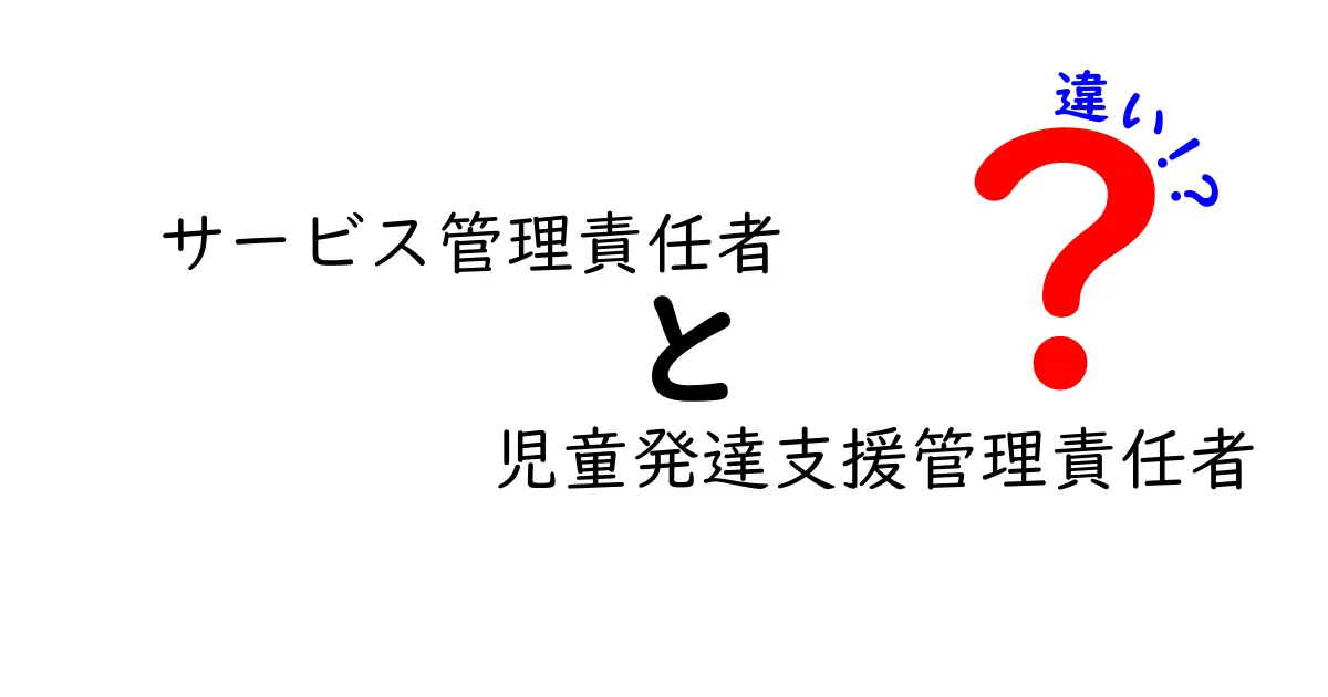 サービス管理責任者と児童発達支援管理責任者の違いとは？わかりやすく解説！
