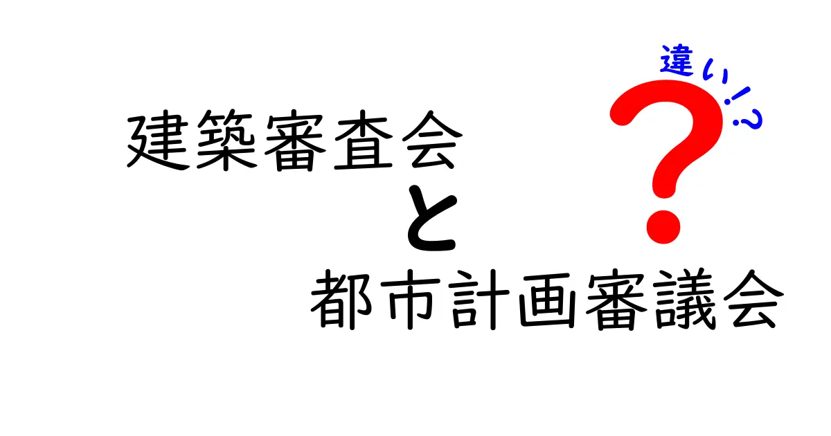 建築審査会と都市計画審議会の違いとは？役割や仕組みをわかりやすく解説！