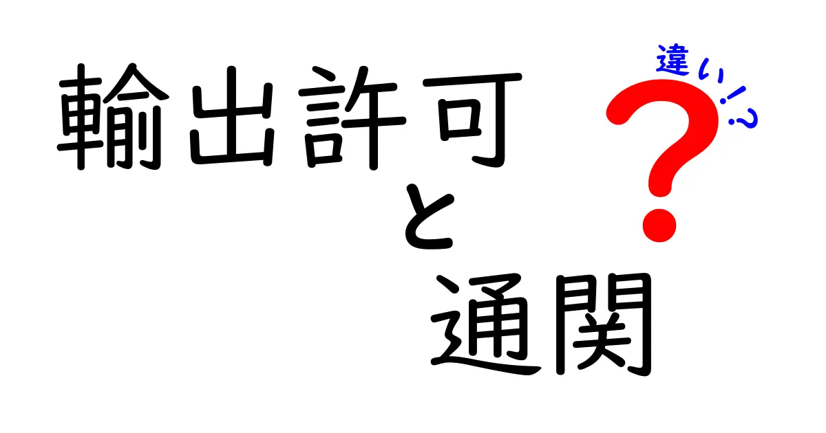 輸出許可と通関の違いとは？初心者でもわかるポイントを徹底解説！