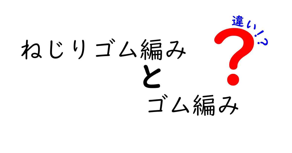 ねじりゴム編みとゴム編みの違いを徹底解説!中学生にも分かる編み方の秘密