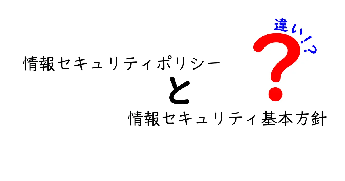 情報セキュリティポリシーと情報セキュリティ基本方針の違いをすっきり解く：意味・役割・現場での使い方を徹底比較
