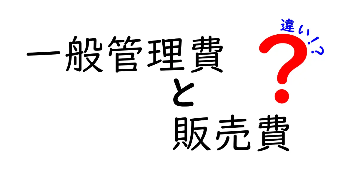 一般管理費と販売費の違いを徹底解説!中学生にも分かる会計の基本