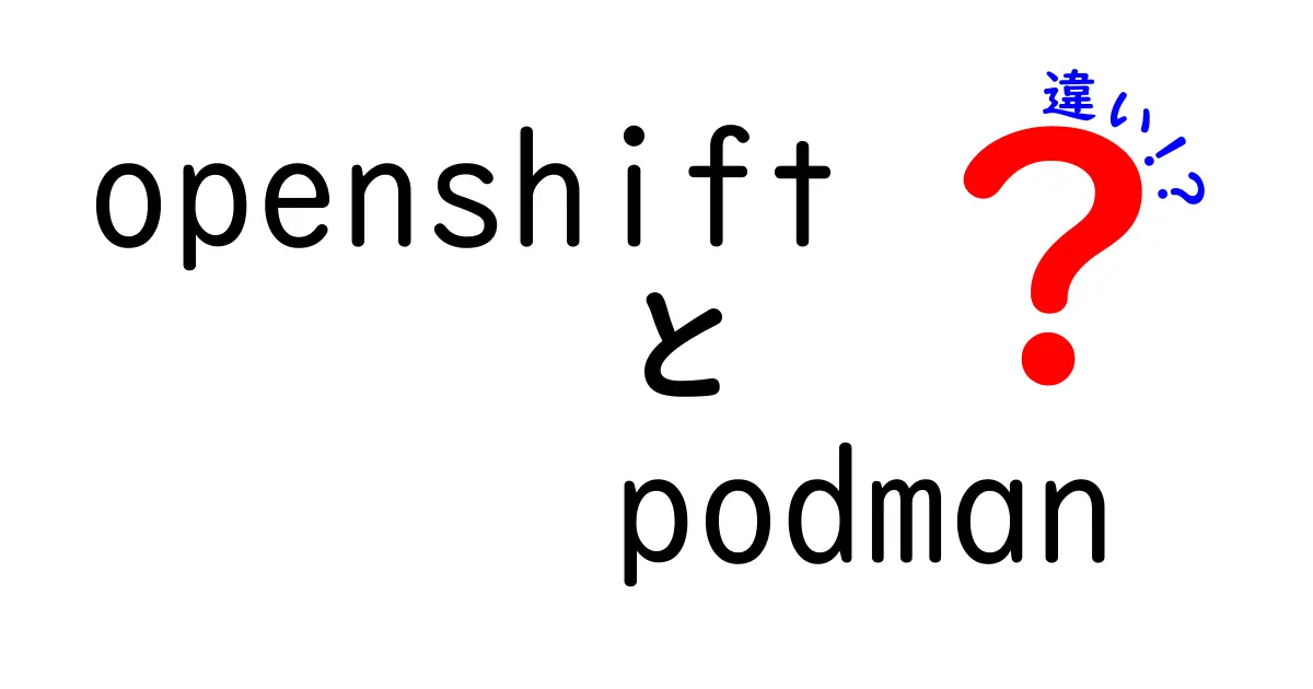 OpenShiftとPodmanの違いをわかりやすく解説する徹底ガイド