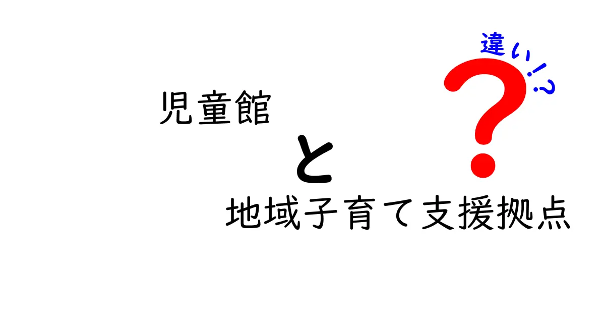 児童館と地域子育て支援拠点の違いを徹底解説！子育て家庭に役立つ施設の特徴とは？