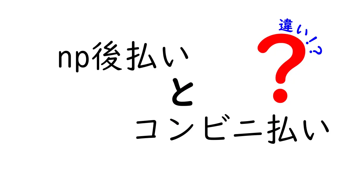 np後払いとコンビニ払いの違いを徹底比較！最適な支払い方法を選ぶ3つのポイント