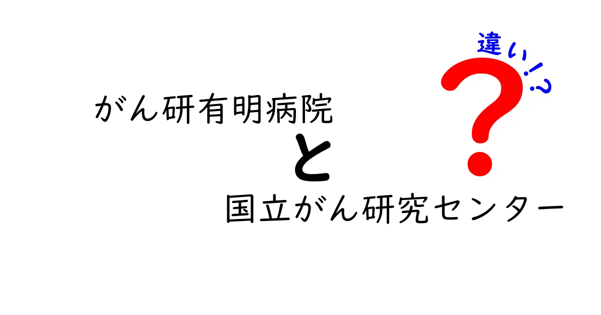 がん研有明病院と国立がん研究センターの違いを徹底解説：病院と研究機関の役割の違い