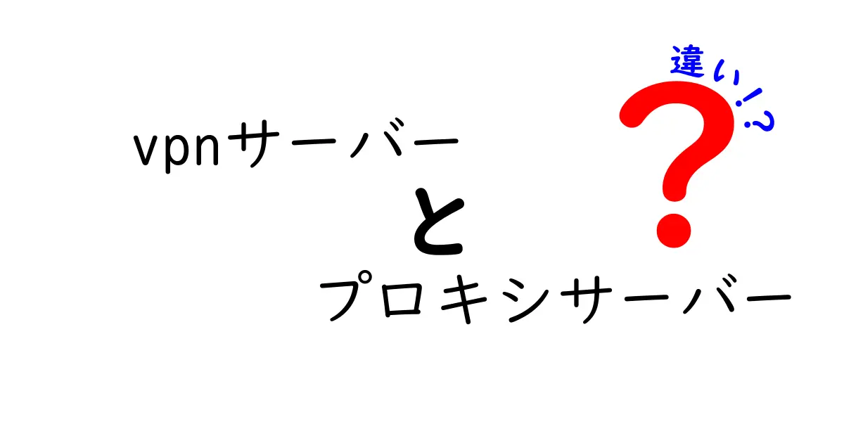 vpnサーバー　プロキシサーバー　違いを徹底解説：初心者にも分かる選び方