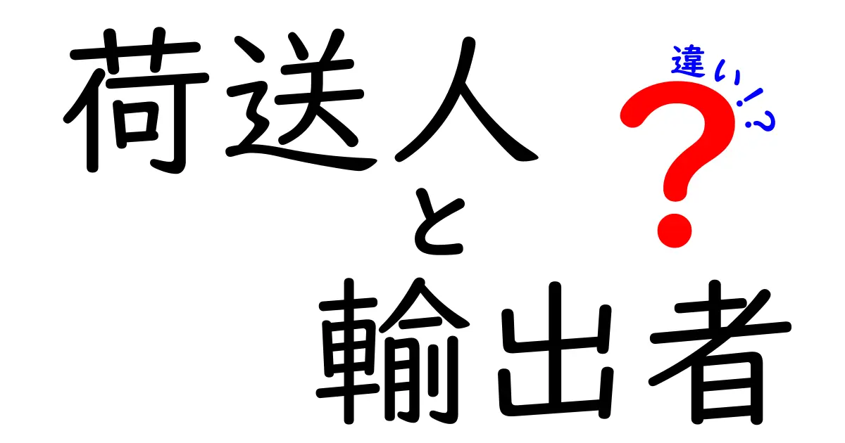荷送人と輸出者の違いを徹底解説！初心者でも分かる国際物流の実務ガイド