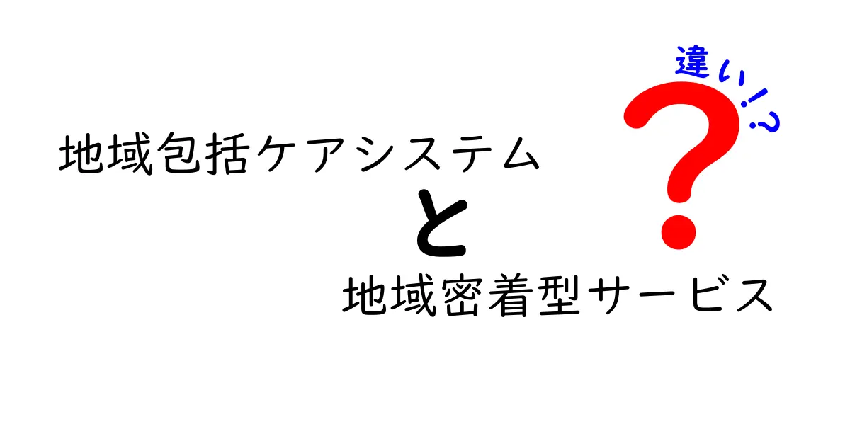 地域包括ケアシステムと地域密着型サービスの違いとは?わかりやすく解説!