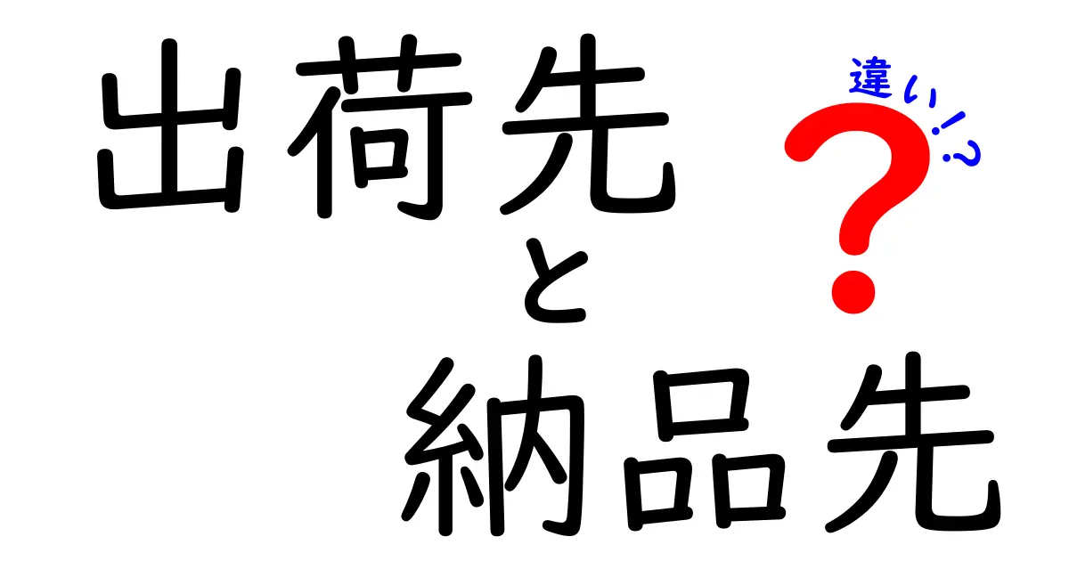 出荷先と納品先の違いを徹底解説！実務で困らない使い分けのコツと落とし穴