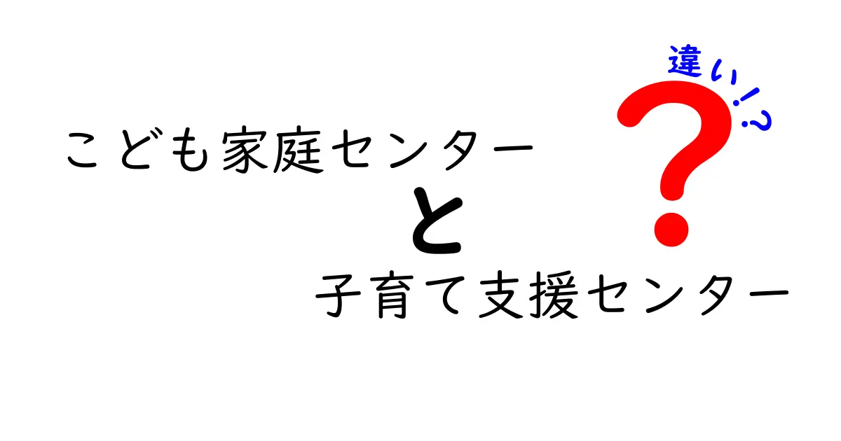 こども家庭センターと子育て支援センターの違いを徹底解説：どんな支援が受けられるの？