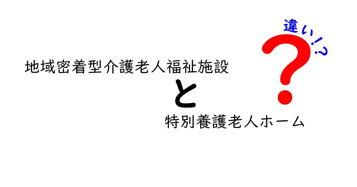 地域密着型介護老人福祉施設と特別養護老人ホームの違いとは?わかりやすく解説!
