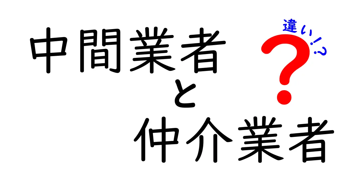 中間業者と仲介業者の違いを徹底解説!初心者でもわかるポイントまとめ