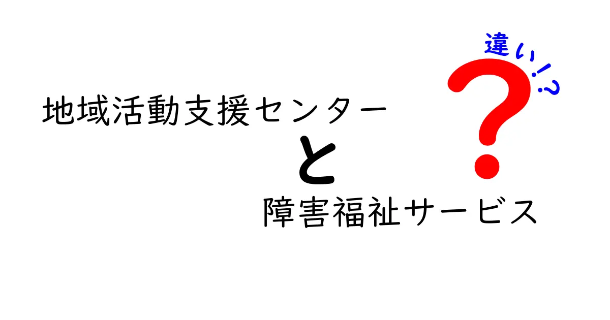 地域活動支援センターと障害福祉サービスの違いをわかりやすく解説！