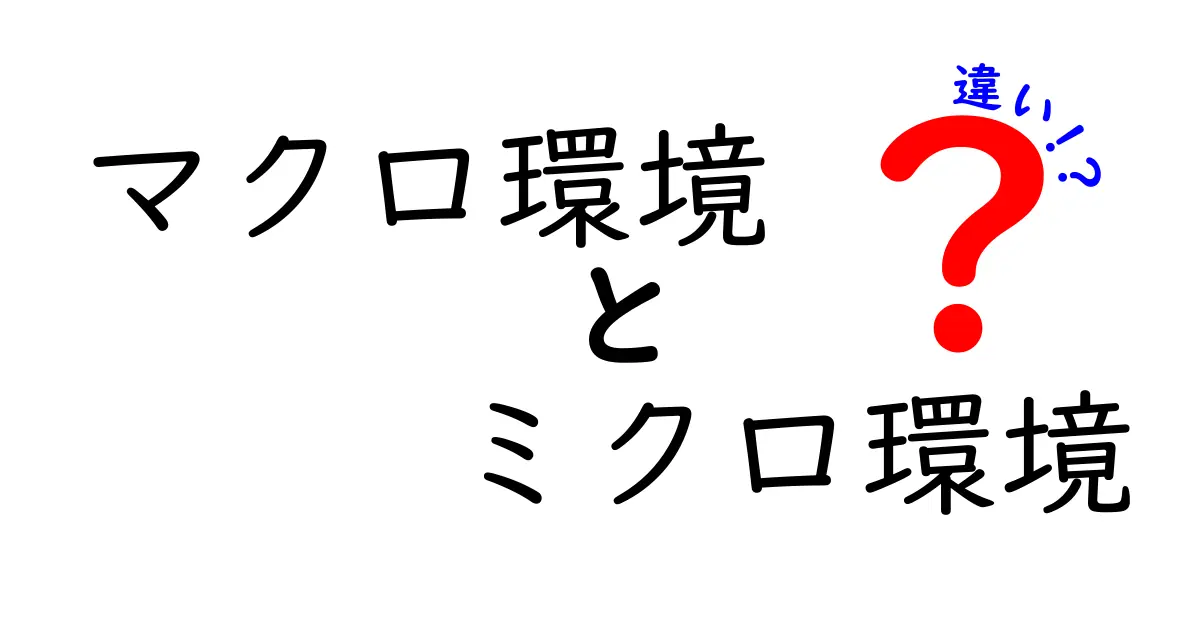 マクロ環境とミクロ環境の違いを0からわかりやすく解説!日常とビジネスにどう影響する?