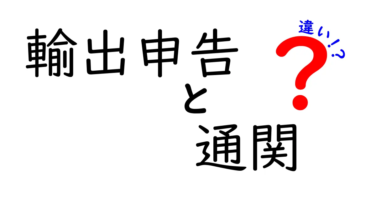 輸出申告と通関の違いをわかりやすく解説!輸出の基本手続きを理解しよう