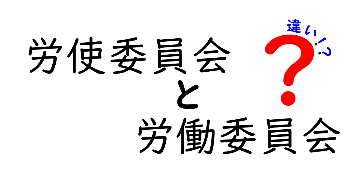労使委員会と労働委員会の違いを徹底解説:混同しがちなポイントをわかりやすく解明