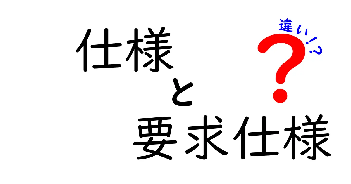 仕様と要求仕様と違いのすべてを徹底解説 中学生にも分かるやさしい比較ガイド
