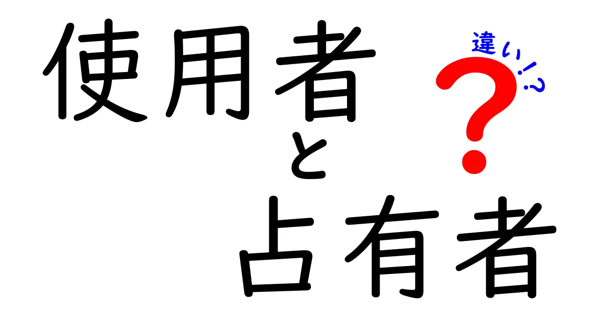 使用者と占有者の違いとは?法律で知っておきたいポイントをわかりやすく解説!
