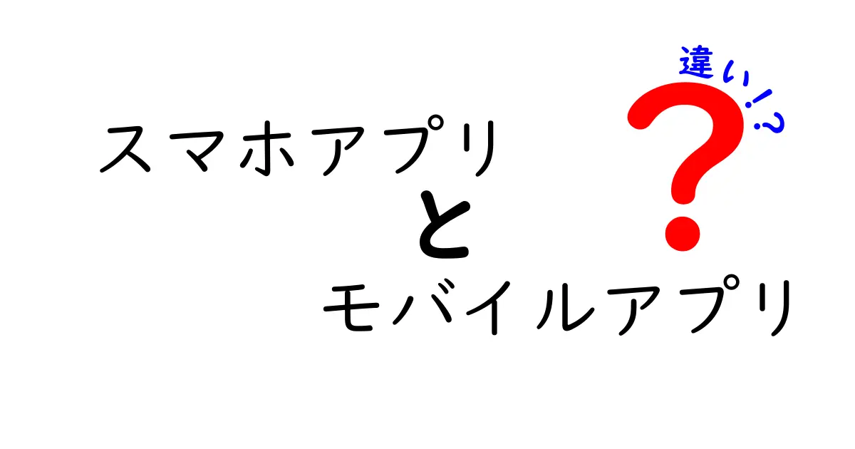 スマホアプリとモバイルアプリの違いを徹底解説！初心者でもわかる基礎知識