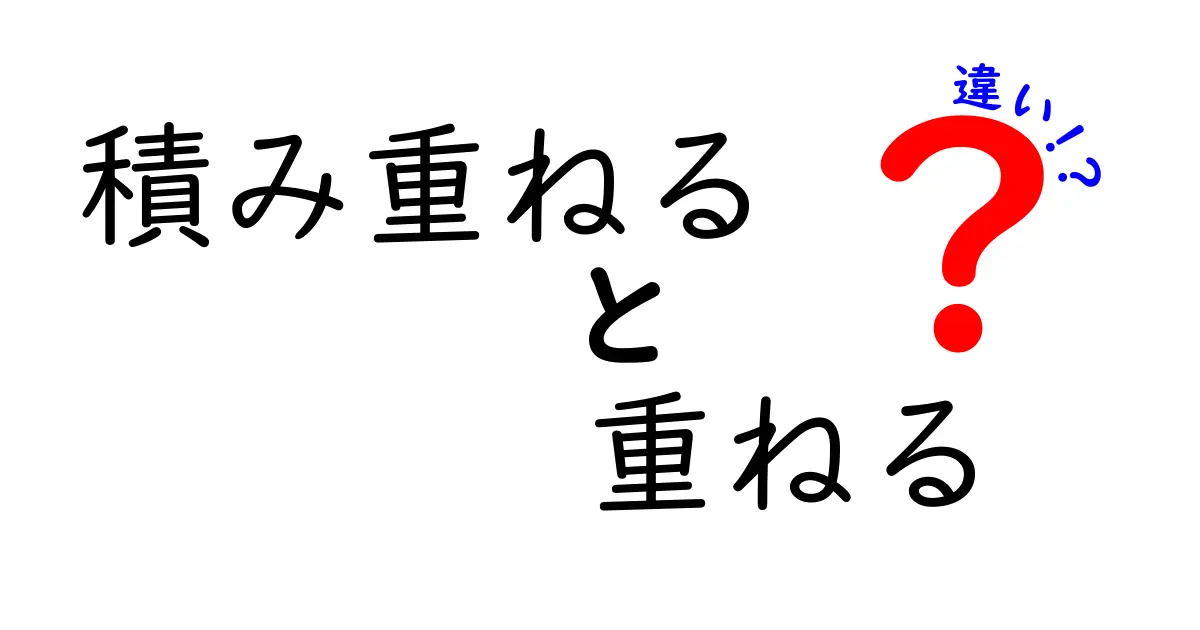 積み重ねると重ねるの違いを徹底解説｜意味と使い方のポイント