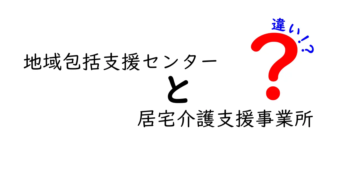 地域包括支援センターと居宅介護支援事業所の違いとは?わかりやすく解説!