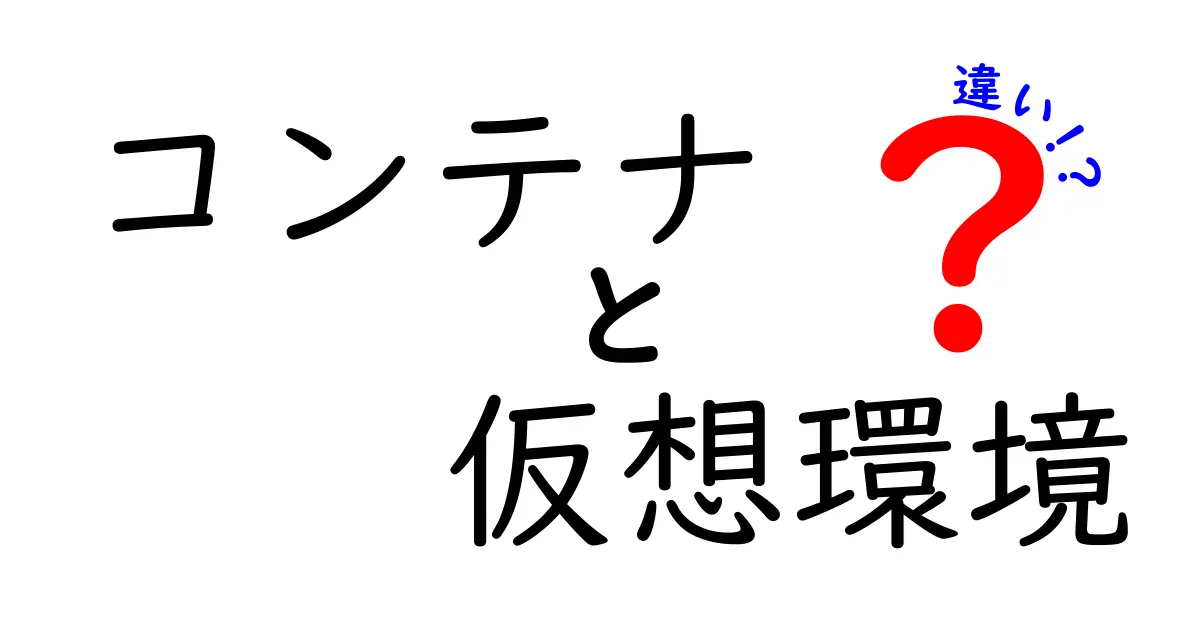 コンテナと仮想環境の違いを徹底解説！初心者でも分かる3つのポイント