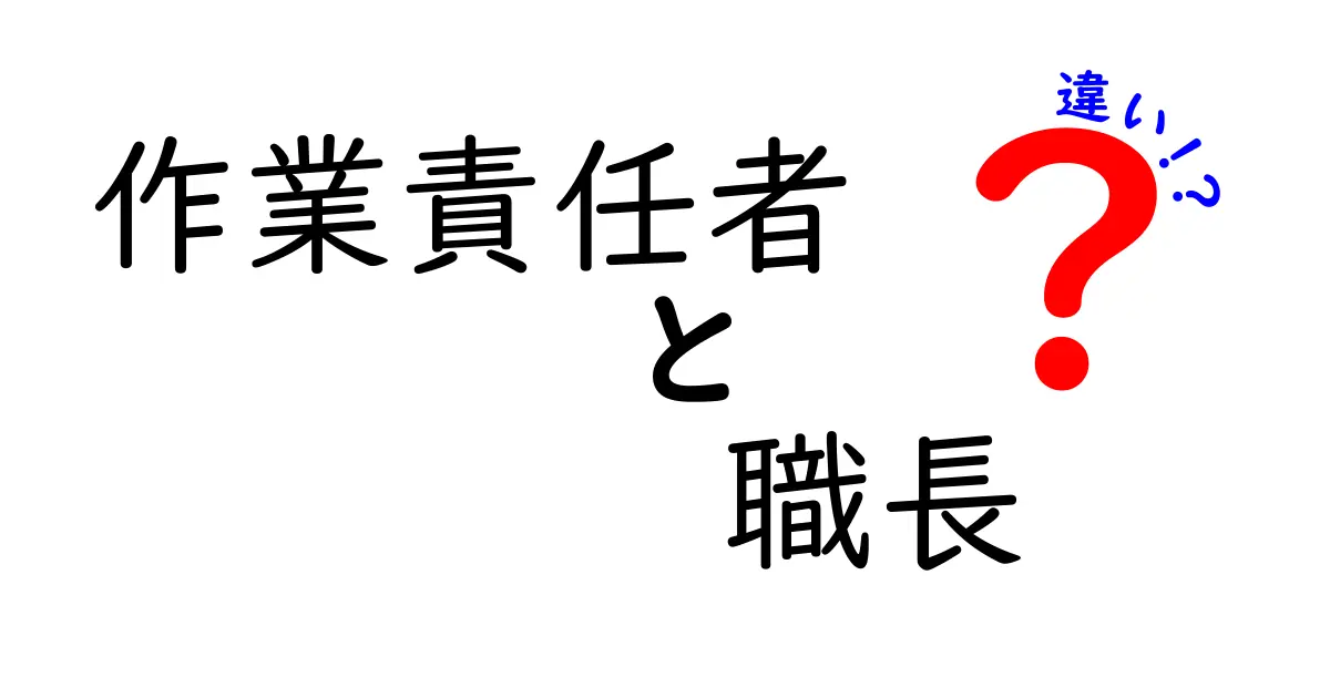 作業責任者と職長の違いを徹底解説!わかりやすく理解しよう