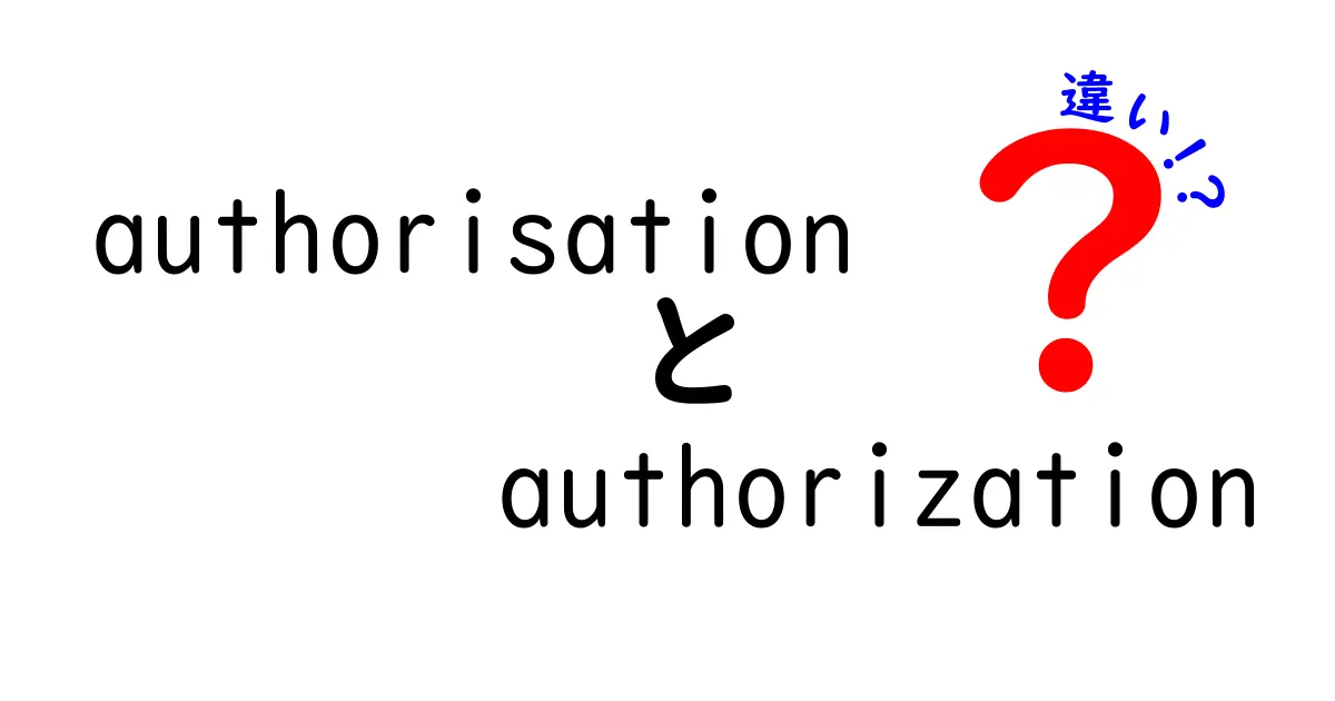 authorisationとauthorizationの違いを徹底解説｜スペル差が意味と使い方を決める理由