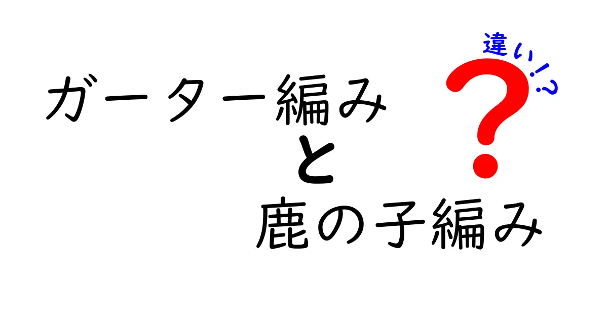 ガーター編みと鹿の子編みの違いを徹底解説！初心者にもわかる見分け方と編み方のコツ