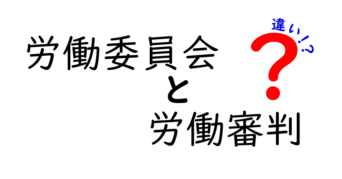 労働委員会と労働審判の違いを徹底比較!どの手続きを選ぶべきか中学生にもわかる解説