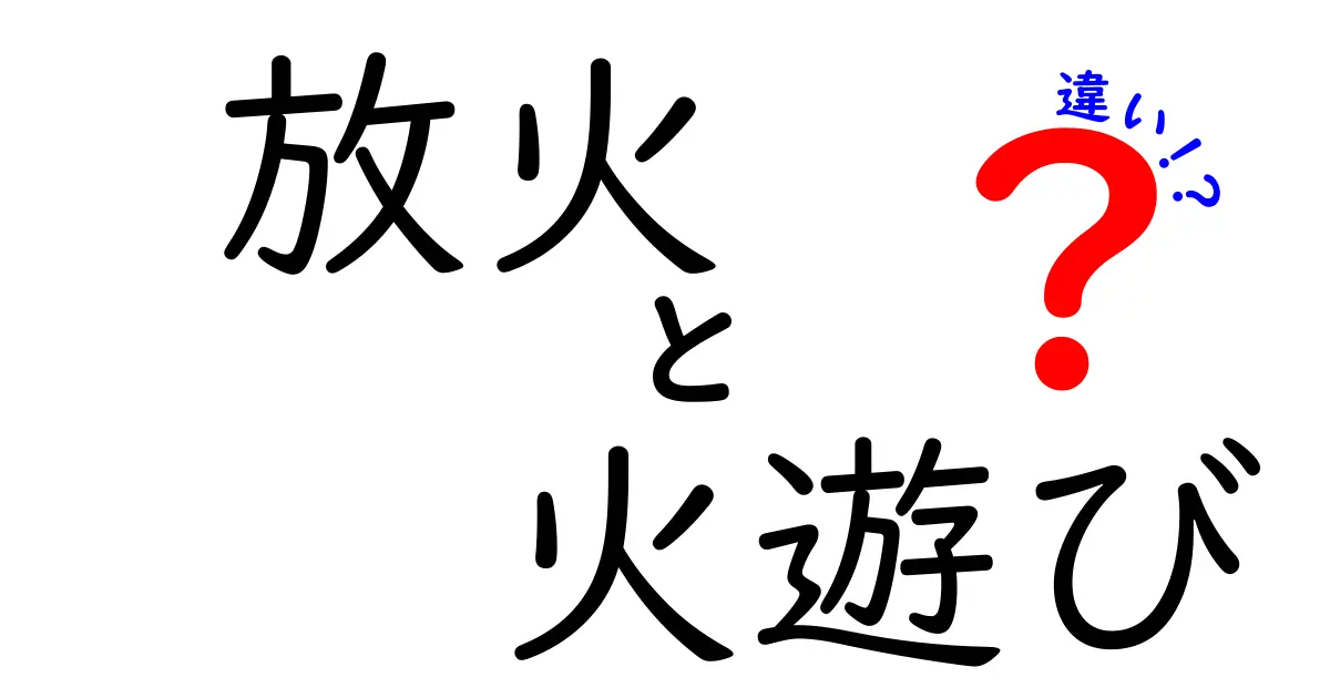放火と火遊びの違いとは？法的な意味と危険性をわかりやすく解説！