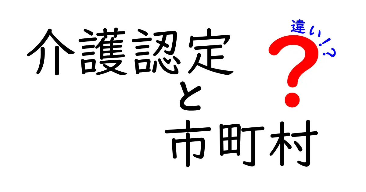 【完全ガイド】介護認定と市町村の違いを徹底解説！誰が何を決め、どこに申請するべき？