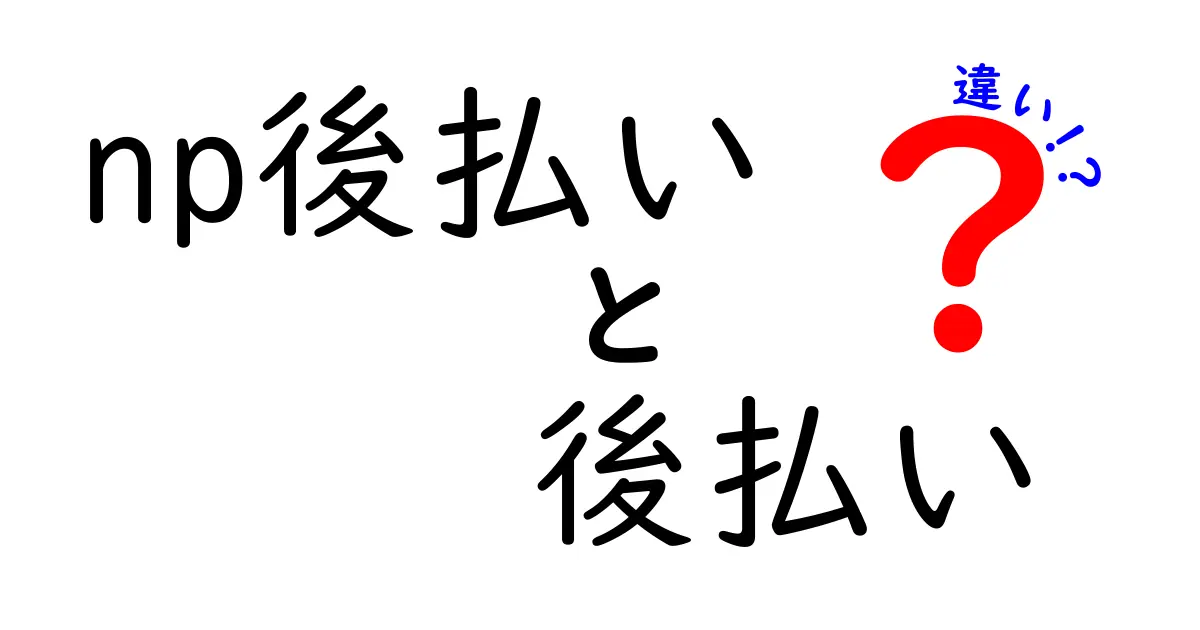 np後払いと後払いの違いを徹底解説！今すぐ分かるポイントを丁寧に比較