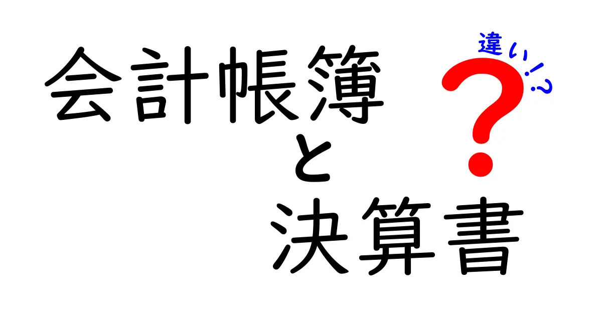 会計帳簿と決算書の違いをわかりやすく解説!これであなたも財務がスッキリ理解できる