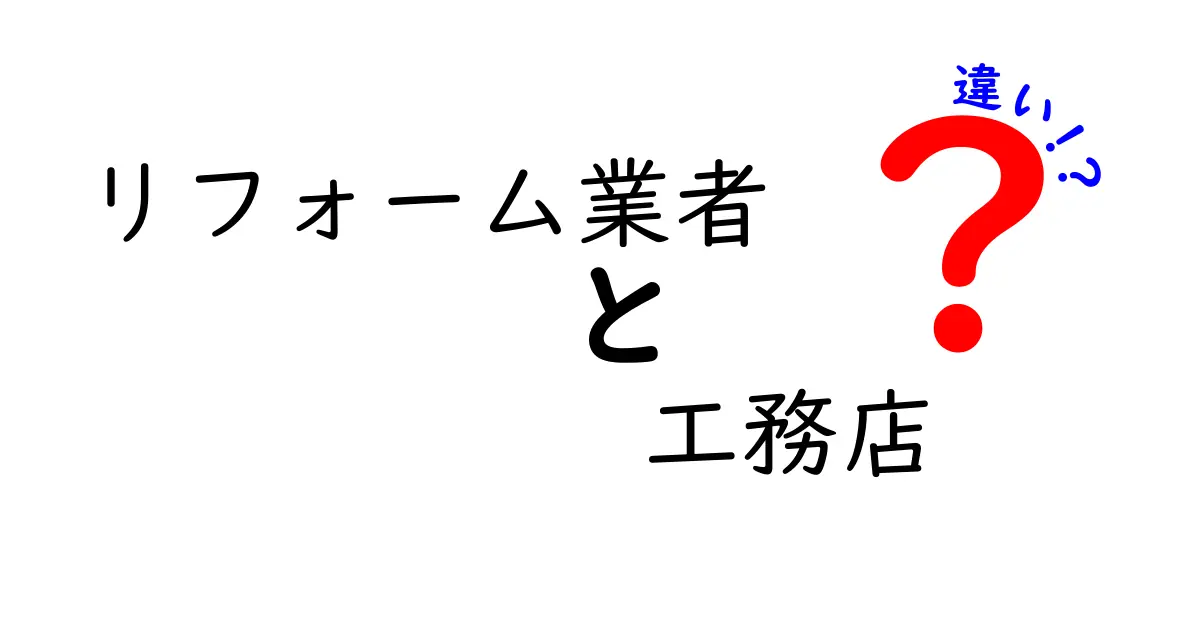 リフォーム業者と工務店の違いとは?初心者でもわかるポイントを徹底解説!