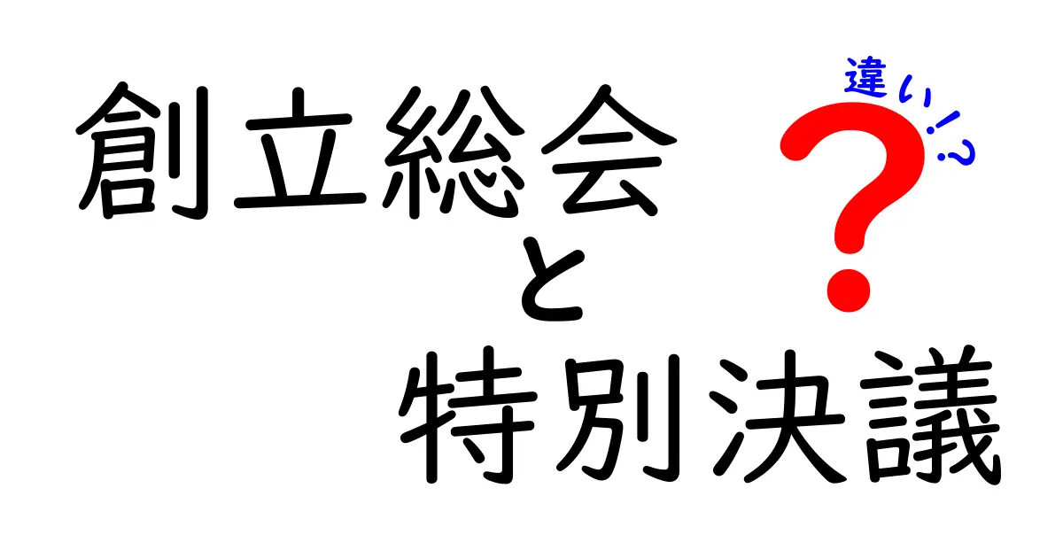 創立総会と特別決議の違いを徹底解説:中学生にもわかる実務ガイド