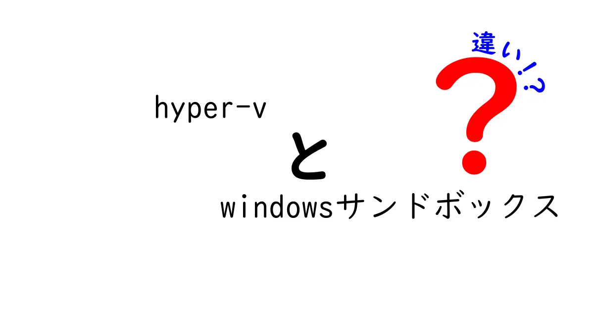 Hyper-VとWindowsサンドボックスの違いを徹底比較：安全な仮想環境の使い分けガイド