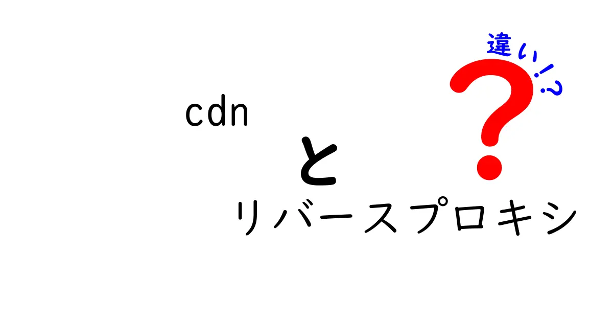 CDNとリバースプロキシの違いを徹底解説 中学生にも分かる使い分けガイド