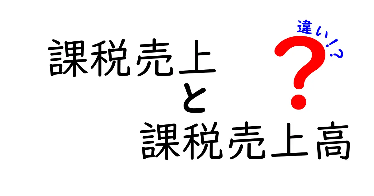課税売上と課税売上高の違いを完全解説！勘違いしやすいポイントと実務のコツ