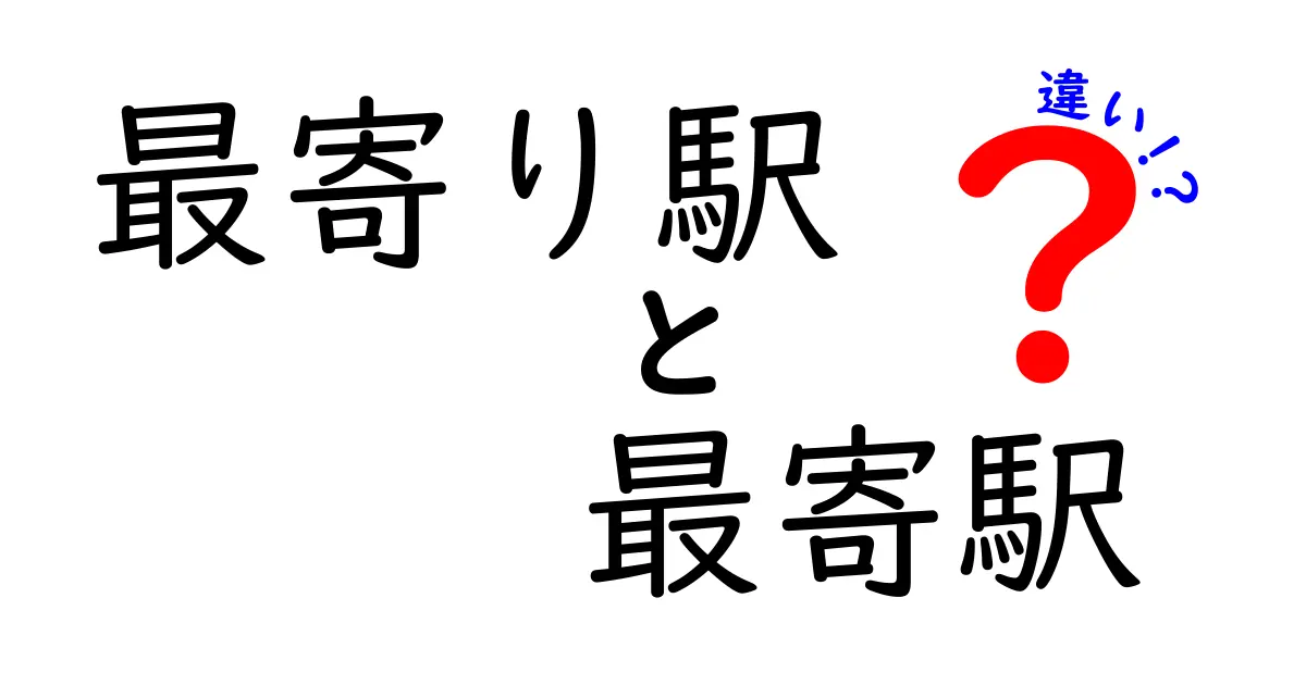「最寄り駅」と「最寄駅」の違いとは?使い分けと正しい意味を徹底解説!