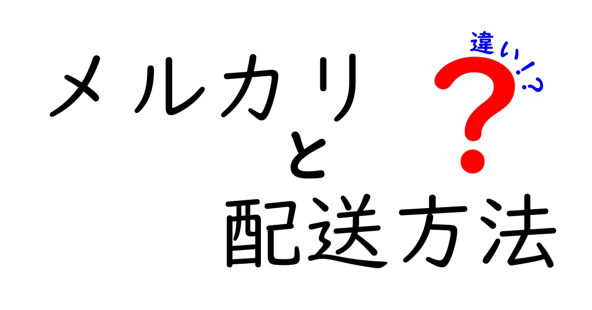 メルカリの配送方法の違いを徹底解説!初心者でもわかる選び方ガイド