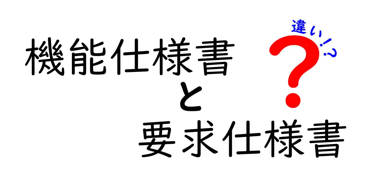 機能仕様書と要求仕様書の違いをわかりやすく解説!初心者でも理解できるポイント