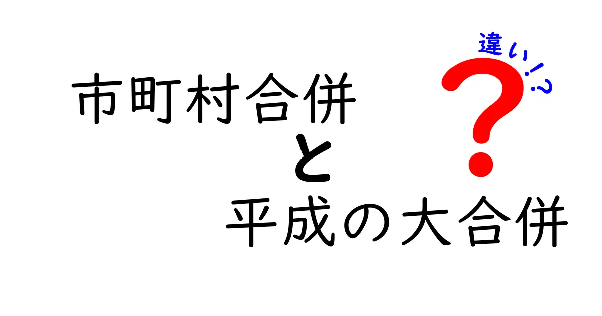 市町村合併と平成の大合併の違いをわかりやすく解説！歴史と目的のポイント比較