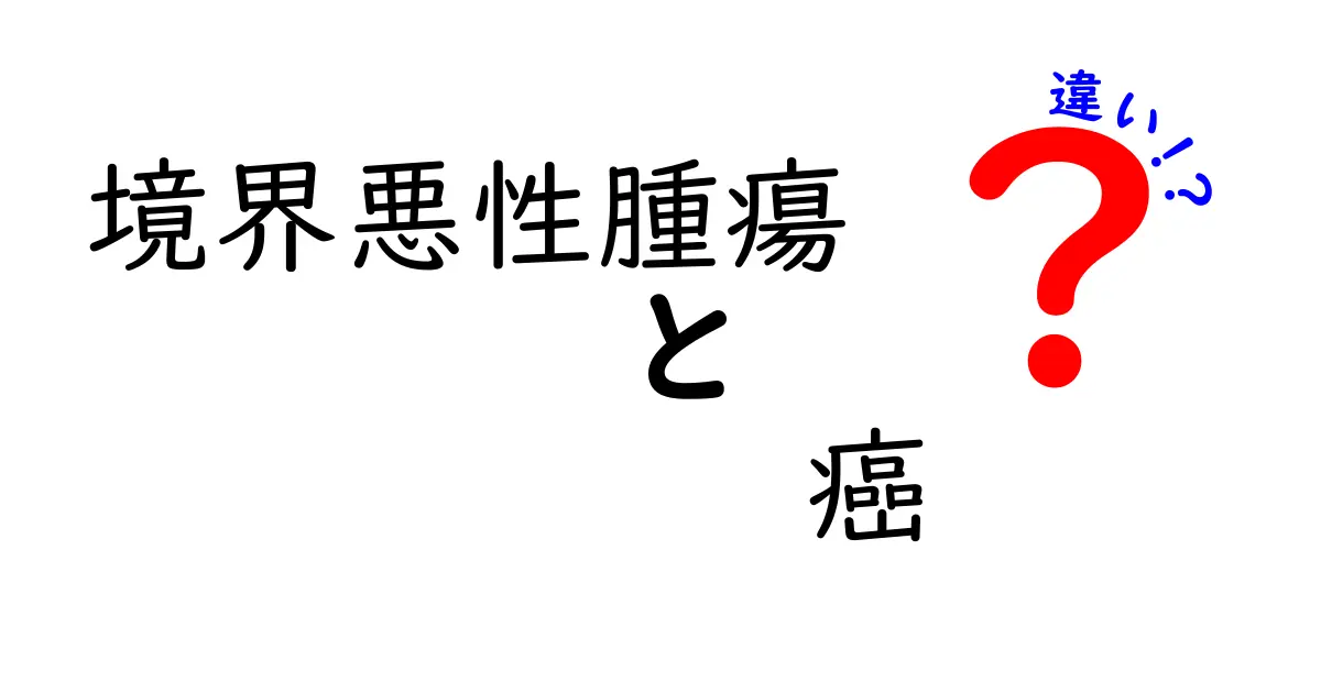 境界悪性腫瘍と癌の違いを徹底解説！見分け方と治療のポイントを中学生にもわかる言葉で