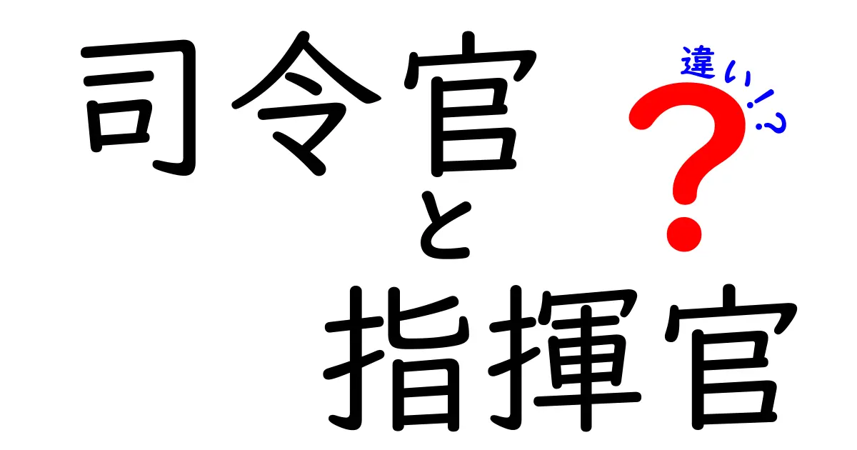 司令官と指揮官の違いを徹底解説！重要ポイントをわかりやすく比較