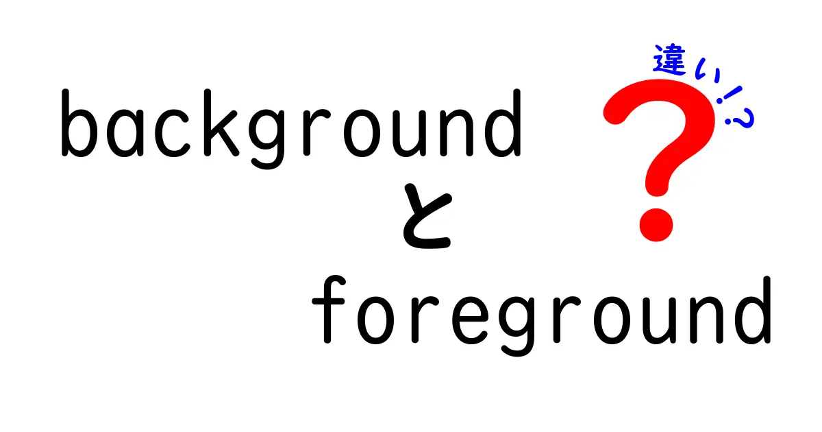 背景と前景の違いを分かりやすく解説！backgroundとforegroundの違いを徹底比較