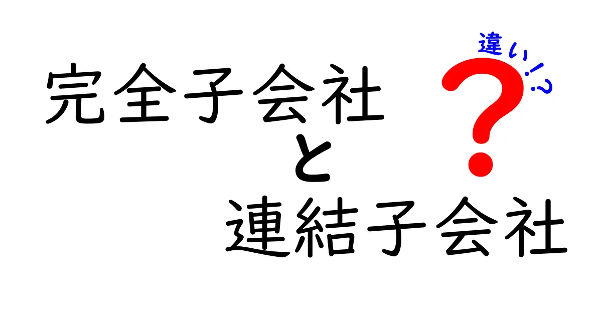 完全子会社と連結子会社の違いを徹底解説！中学生にも分かる財務の基礎