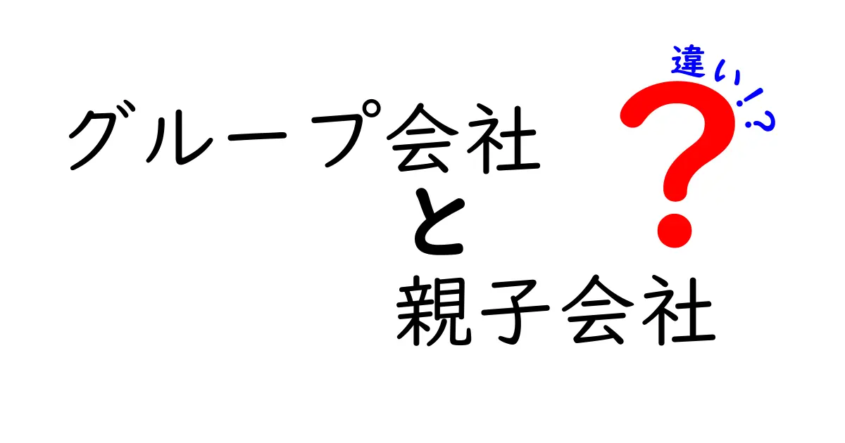 グループ会社と親子会社の違いをわかりやすく解説！中学生にも伝わる実務ポイント