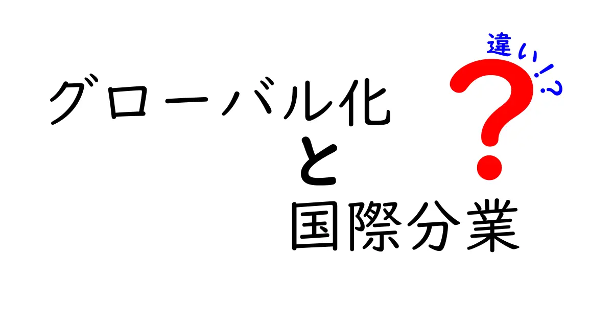 グローバル化と国際分業の違いを徹底解説！いまさら聞けないポイントを中学生にもわかる言葉で